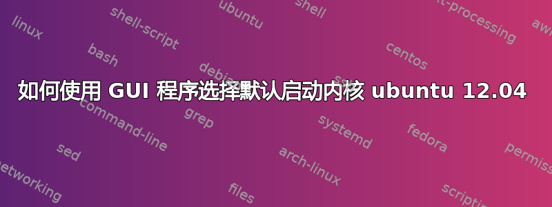 如何使用 GUI 程序选择默认启动内核 ubuntu 12.04