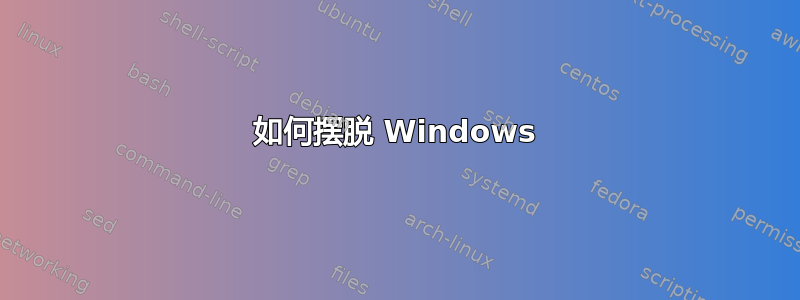 如何摆脱 Windows