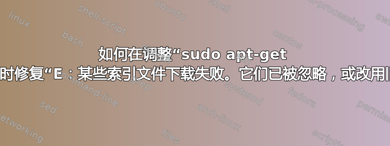 如何在调整“sudo apt-get update”时修复“E：某些索引文件下载失败。它们已被忽略，或改用旧的。”？