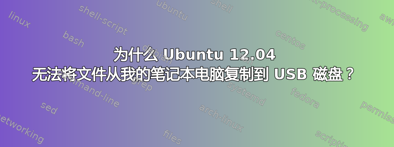 为什么 Ubuntu 12.04 无法将文件从我的笔记本电脑复制到 USB 磁盘？