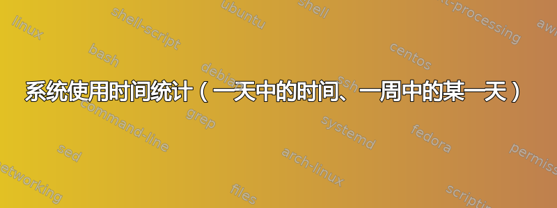 系统使用时间统计（一天中的时间、一周中的某一天）