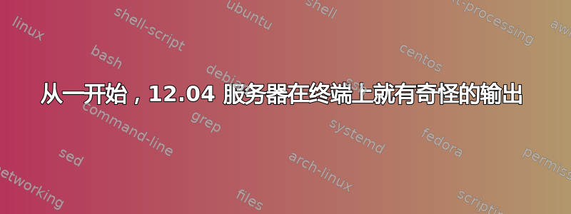 从一开始，12.04 服务器在终端上就有奇怪的输出