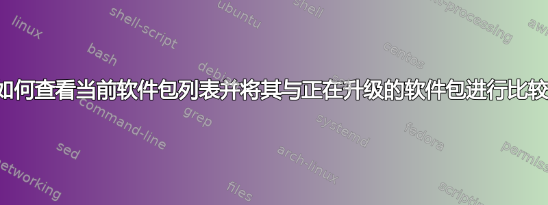 我如何查看当前软件包列表并将其与正在升级的软件包进行比较？