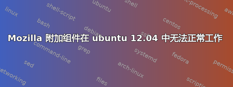 Mozilla 附加组件在 ubuntu 12.04 中无法正常工作