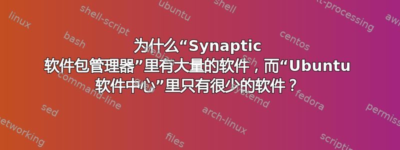 为什么“Synaptic 软件包管理器”里有大量的软件，而“Ubuntu 软件中心”里只有很少的软件？