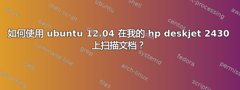 如何使用 ubuntu 12.04 在我的 hp deskjet 2430 上扫描文档？