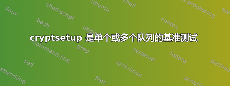 cryptsetup 是单个或多个队列的基准测试