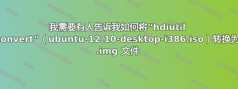 我需要有人告诉我如何将“hdiutil convert”（ubuntu-12.10-desktop-i386.iso）转换为 .img 文件