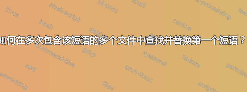 如何在多次包含该短语的多个文件中查找并替换第一个短语？