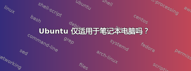 Ubuntu 仅适用于笔记本电脑吗？