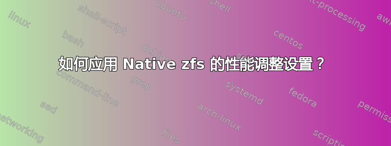 如何应用 Native zfs 的性能调整设置？