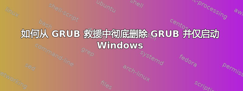 如何从 GRUB 救援中彻底删除 GRUB 并仅启动 Windows