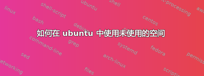 如何在 ubuntu 中使用未使用的空间