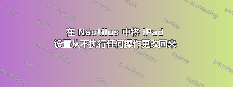 在 Nautilus 中将 iPad 设置从不执行任何操作更改回来