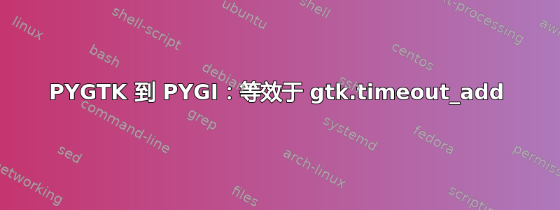 PYGTK 到 PYGI：等效于 gtk.timeout_add