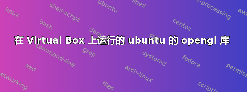 在 Virtual Box 上运行的 ubuntu 的 opengl 库