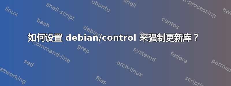 如何设置 debian/control 来强制更新库？