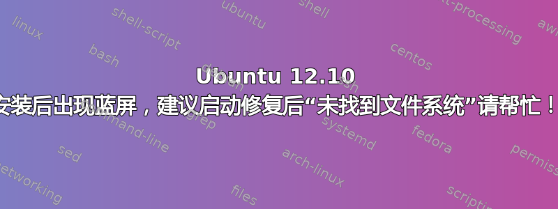 Ubuntu 12.10 安装后出现蓝屏，建议启动修复后“未找到文件系统”请帮忙！