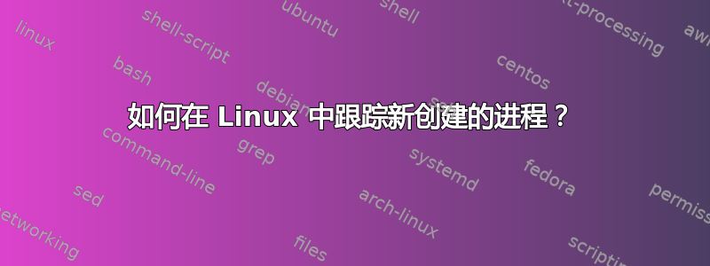 如何在 Linux 中跟踪新创建的进程？