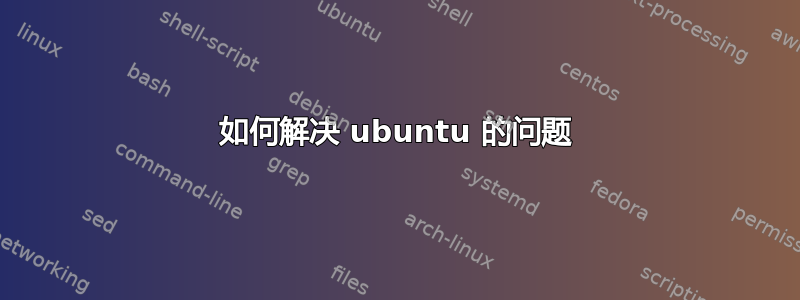 如何解决 ubuntu 的问题