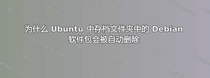 为什么 Ubuntu 中存档文件夹中的 Debian 软件包会被自动删除