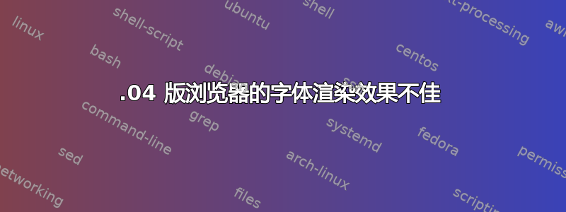 12.04 版浏览器的字体渲染效果不佳