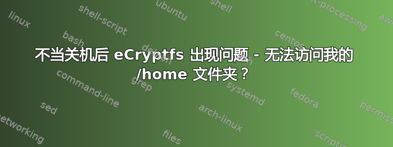 不当关机后 eCryptfs 出现问题 - 无法访问我的 /home 文件夹？