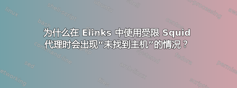 为什么在 Elinks 中使用受限 Squid 代理时会出现“未找到主机”的情况？