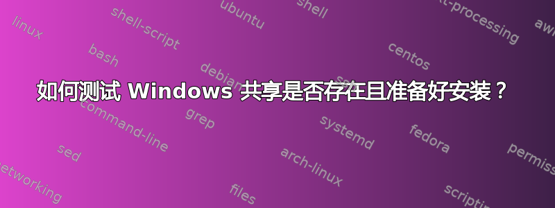 如何测试 Windows 共享是否存在且准备好安装？