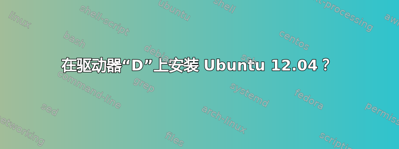 在驱动器“D”上安装 Ubuntu 12.04？