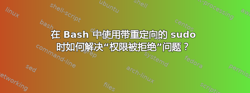 在 Bash 中使用带重定向的 sudo 时如何解决“权限被拒绝”问题？