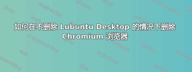 如何在不删除 Lubuntu Desktop 的情况下删除 Chromium 浏览器