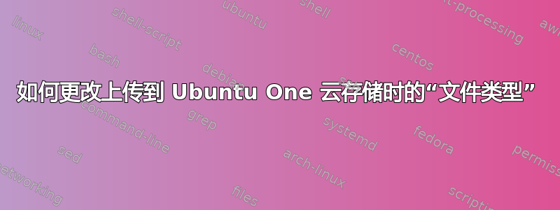 如何更改上传到 Ubuntu One 云存储时的“文件类型”