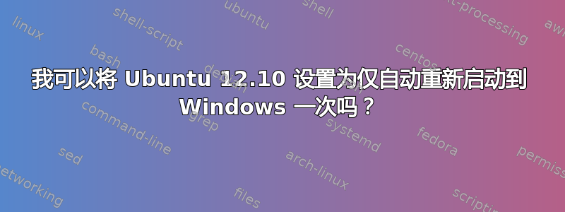 我可以将 Ubuntu 12.10 设置为仅自动重新启动到 Windows 一次吗？