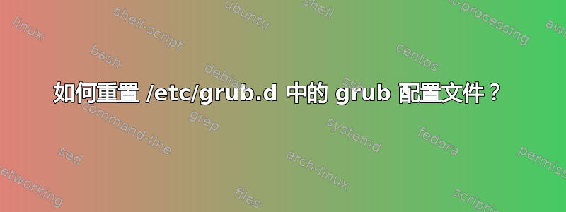 如何重置 /etc/grub.d 中的 grub 配置文件？