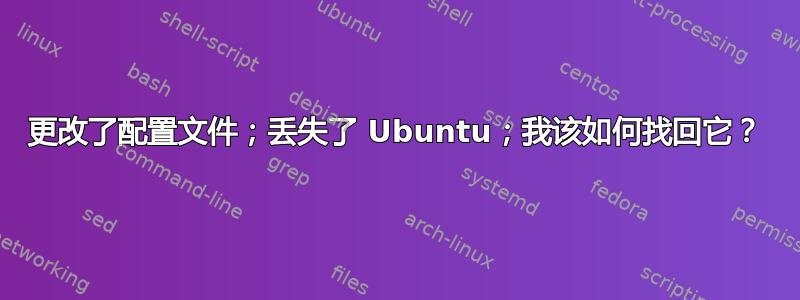 更改了配置文件；丢失了 Ubuntu；我该如何找回它？