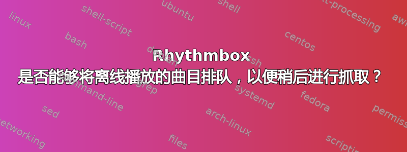 Rhythmbox 是否能够将离线播放的曲目排队，以便稍后进行抓取？