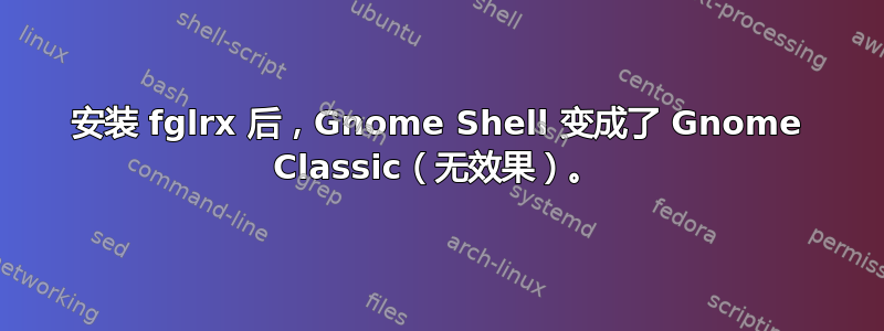 安装 fglrx 后，Gnome Shell 变成了 Gnome Classic（无效果）。