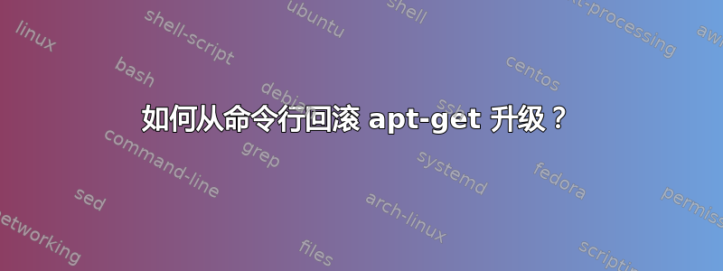 如何从命令行回滚 apt-get 升级？