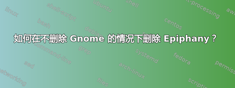 如何在不删除 Gnome 的情况下删除 Epiphany？