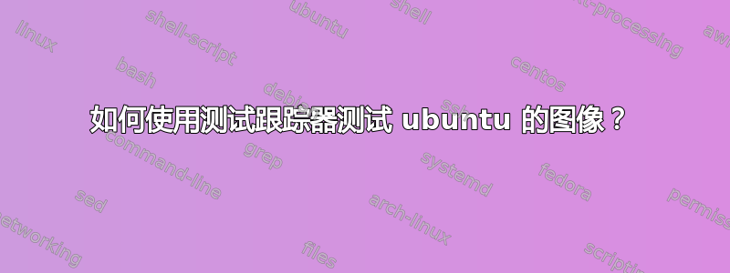 如何使用测试跟踪器测试 ubuntu 的图像？