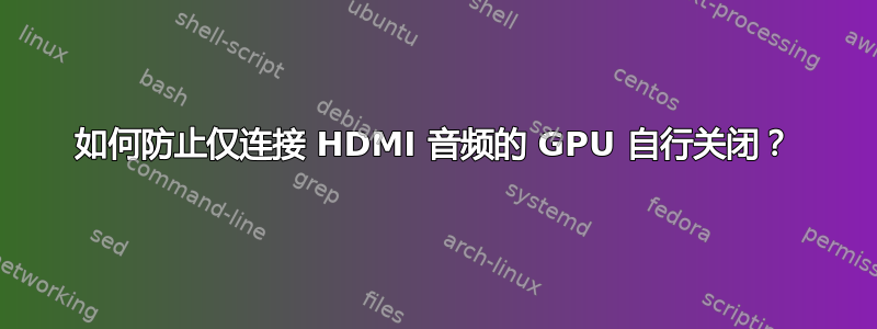 如何防止仅连接 HDMI 音频的 GPU 自行关闭？