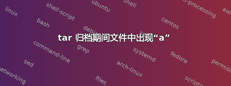 tar 归档期间文件中出现“a”