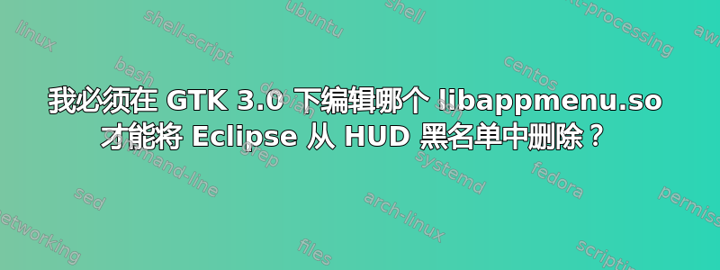 我必须在 GTK 3.0 下编辑哪个 libappmenu.so 才能将 Eclipse 从 HUD 黑名单中删除？