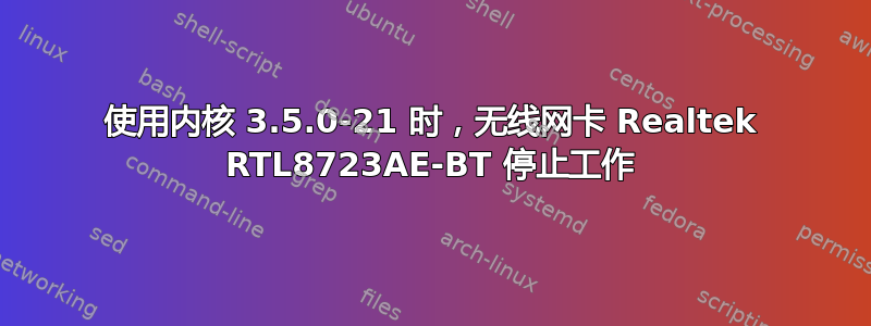 使用内核 3.5.0-21 时，无线网卡 Realtek RTL8723AE-BT 停止工作