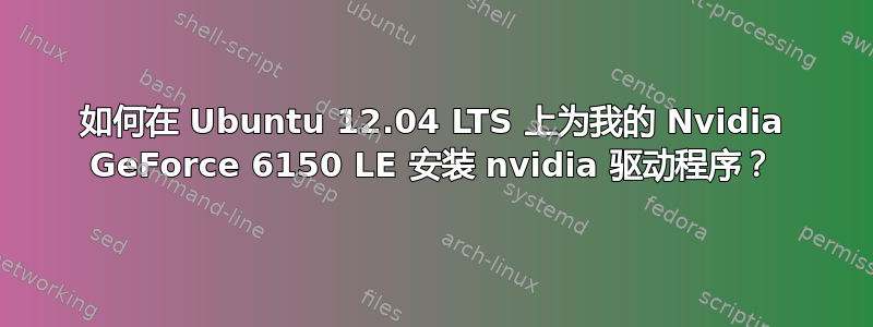 如何在 Ubuntu 12.04 LTS 上为我的 Nvidia GeForce 6150 LE 安装 nvidia 驱动程序？