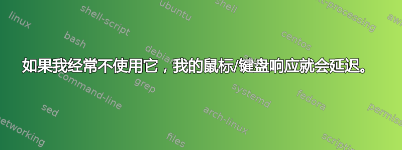 如果我经常不使用它，我的鼠标/键盘响应就会延迟。