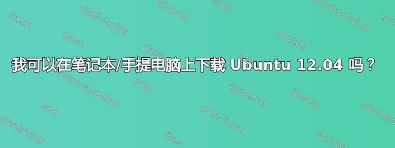 我可以在笔记本/手提电脑上下载 Ubuntu 12.04 吗？