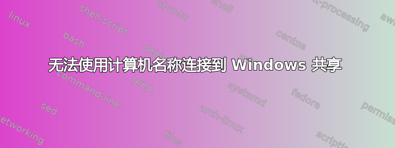 无法使用计算机名称连接到 Windows 共享