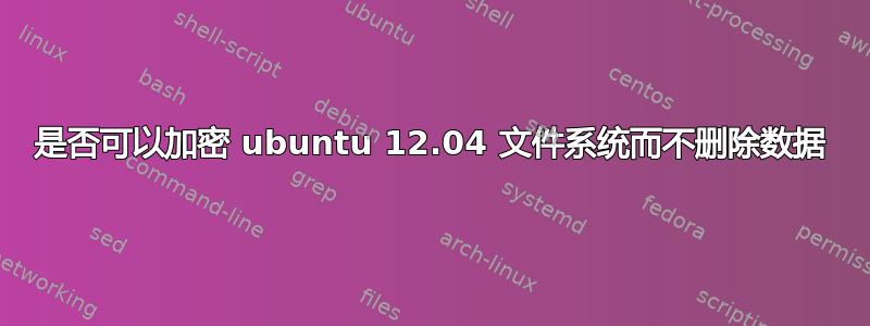 是否可以加密 ubuntu 12.04 文件系统而不删除数据